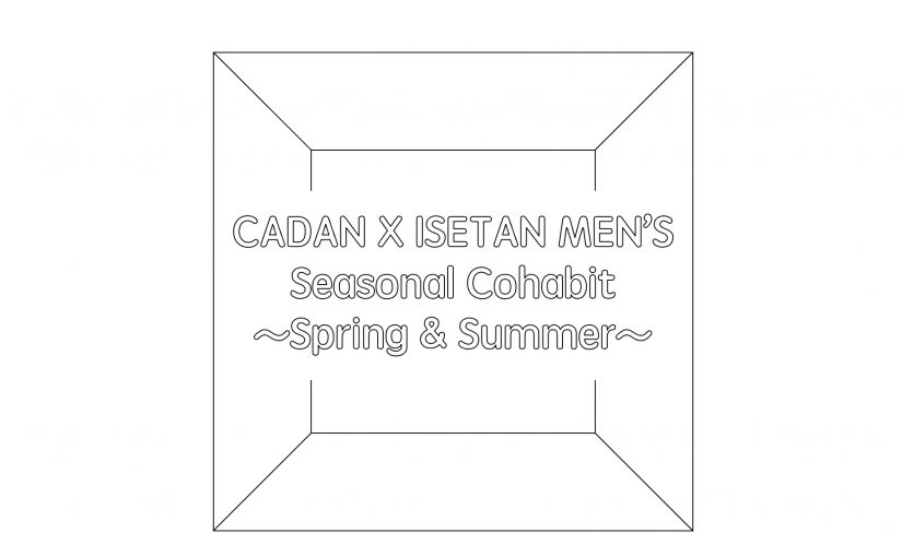 CADAN×ISETAN MEN’S : Seasonal Cohabit ～Spring＆Summer～